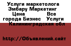 Услуги маркетолога. Эмбару Маркетинг › Цена ­ 15 000 - Все города Бизнес » Услуги   . Калининградская обл.